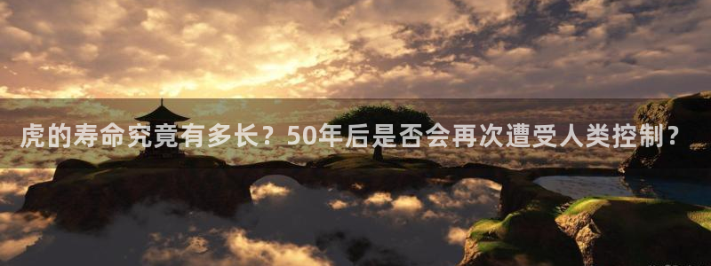 开心彩注册：虎的寿命究竟有多长？50年后是否会再次遭受人类控制？