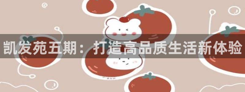 开心彩体育平台注册：凯发苑五期：打造高品质生活新体验
