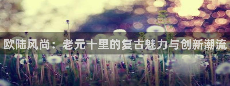 开心彩主管：欧陆风尚：老元十里的复古魅力与创新潮流