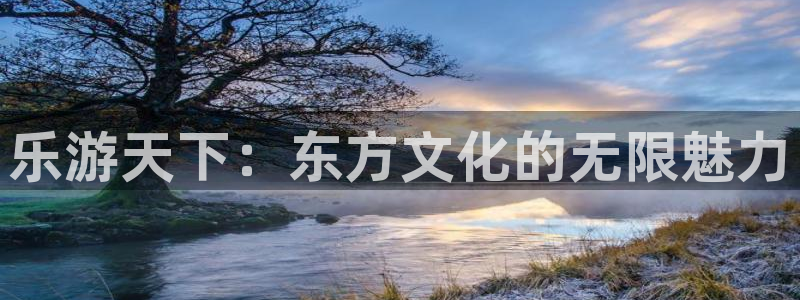 开心彩代理注册官网入口：乐游天下：东方文化的无限魅力