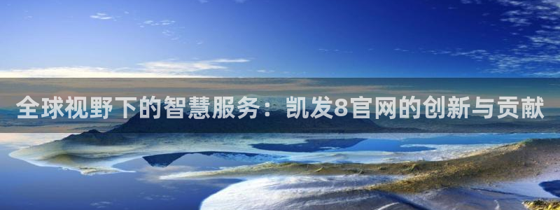 开心彩招商：全球视野下的智慧服务：凯发8官网的创新与贡献