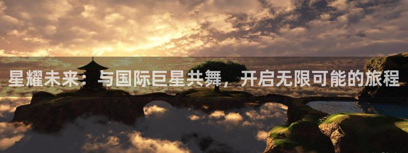 开心彩平台注册：星耀未来：与国际巨星共舞，开启无限可能的旅程