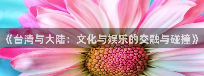 开心彩体育官网：《台湾与大陆：文化与娱乐的交融与碰撞》
