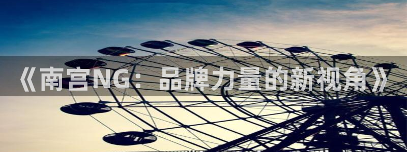 开心彩凯捷注册：《南宫NG：品牌力量的新视角》