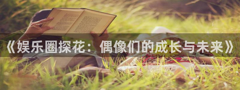 开心彩体育平台登录入口：《娱乐圈探花：偶像们的成长与未来》