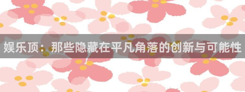 开心彩f凯捷平台在线注册：娱乐顶：那些隐藏在平凡角落的创新与可能性