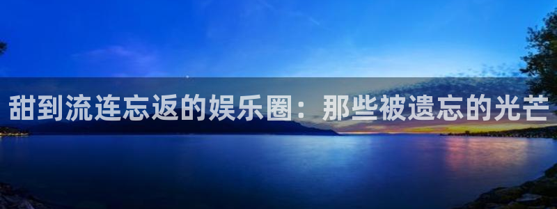 开心彩2官网：甜到流连忘返的娱乐圈：那些被遗忘的光芒