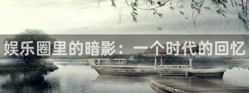 开心彩官网入口：娱乐圈里的暗影：一个时代的回忆