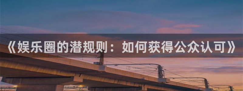 开心彩体育官网登录：《娱乐圈的潜规则：如何获得公众认可》