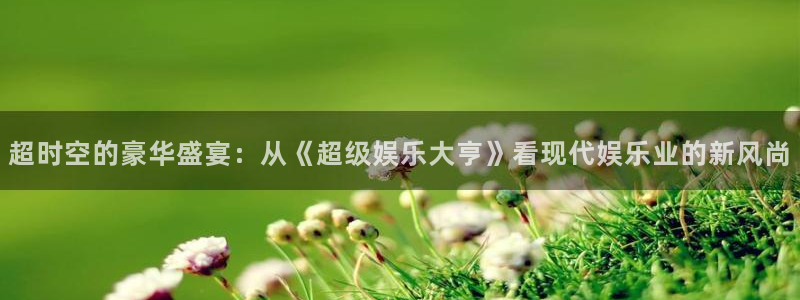 开心彩5招商：超时空的豪华盛宴：从《超级娱乐大亨》看现代娱乐业的新风尚