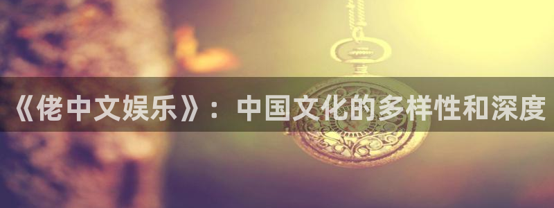 德国开心彩集团：《佬中文娱乐》：中国文化的多样性和深度