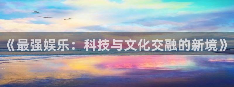 开心彩主管：《最强娱乐：科技与文化交融的新境》