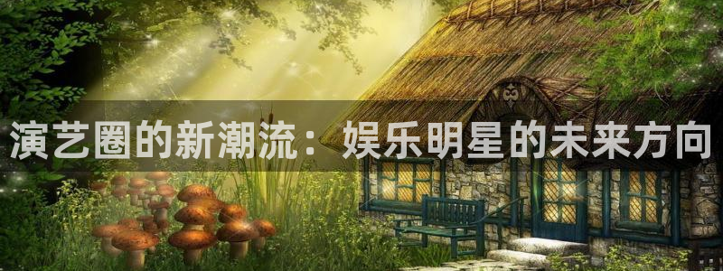 开心彩体育凯捷登陆：演艺圈的新潮流：娱乐明星的未来方向