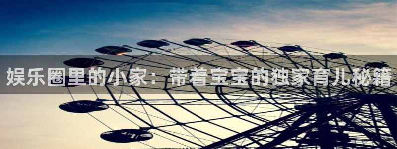 开心彩2体育：娱乐圈里的小家：带着宝宝的独家育儿秘籍
